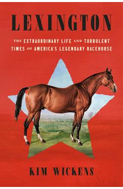 Lexington: The Extraordinary Life and Turbulent Times of America\'s Legendary Racehorse - Kim Wickens