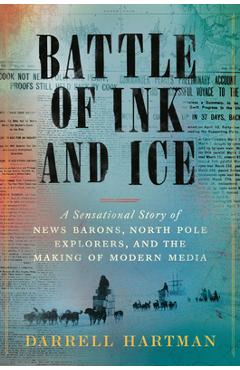 Battle of Ink and Ice: A Sensational Story of News Barons, North Pole Explorers, and the Making of Modern Media - Darrell Hartman