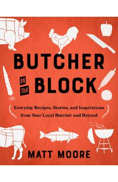 Butcher on the Block: Everyday Recipes, Stories, and Inspirations from Your Local Butcher and Beyond - Matt Moore