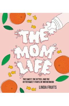 The Mom Life: The Sweet, the Bitter, and the Bittersweet Fruits of Motherhood - Linda Fruits