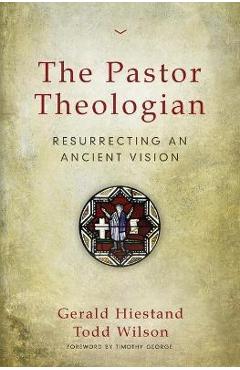 The Pastor Theologian: Resurrecting an Ancient Vision - Gerald Hiestand