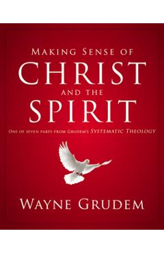 Making Sense of Christ and the Spirit: One of Seven Parts from Grudem's Systematic Theology 4 - Wayne A. Grudem
