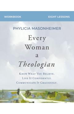 Every Woman a Theologian Workbook: Know What You Believe. Live It Confidently. Communicate It Graciously. - Phylicia Masonheimer