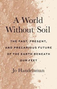 A World Without Soil: The Past, Present, and Precarious Future of the Earth Beneath Our Feet - Jo Handelsman