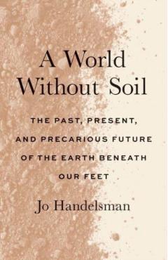 A World Without Soil: The Past, Present, and Precarious Future of the Earth Beneath Our Feet - Jo Handelsman