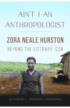 Ain\'t I an Anthropologist: Zora Neale Hurston Beyond the Literary Icon - Jennifer L. Freeman Marshall