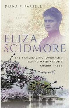 Eliza scidmore: the trailblazing journalist behind washington's cherry trees - diana p. parsell