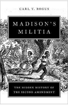 Madison\'s Militia: The Hidden History of the Second Amendment - Carl T. Bogus