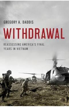 Withdrawal: Reassessing America\'s Final Years in Vietnam - Gregory A. Daddis