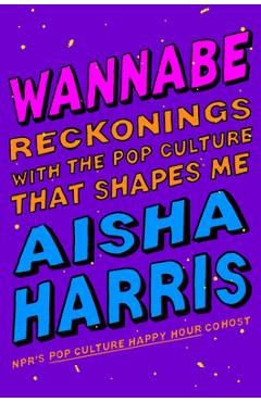 Wannabe: reckonings with the pop culture that shapes me - aisha harris
