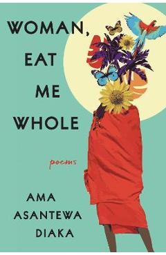 Woman, Eat Me Whole: Poems - Ama Asantewa Diaka
