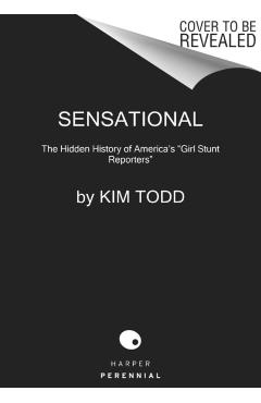 Sensational: The Hidden History of America's Girl Stunt Reporters - Kim Todd