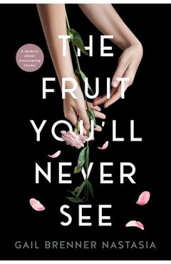 The Fruit You\'ll Never See: A memoir about overcoming shame. - Gail Nastasia