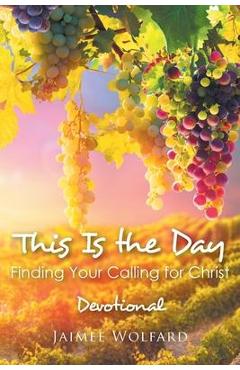 This Is the Day: Finding Your Calling for Christ: Devotional - Jaimee Wolfard