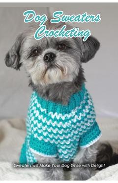 Dog Sweaters Crocheting: Sweaters will Make Your Dog Smile with Delight: Dog Book - Rufus Law