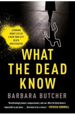 What the Dead Know: Learning about Life as a New York City Death Investigator - Barbara Butcher