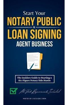 Start Your Notary Public & Loan Signing Agent Business: The Insiders Guide to Starting a Six-Figure Notary Side Hustle (All State Requirements Include - Lsausa Education