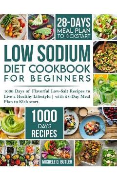Low Sodium Diet Cookbook for Beginners: 1000 Days of Flavorful Low-Salt Recipes to Live a Healthy Lifestyle. with 28-Day Meal Plan to Kick start - Michele D. Butler