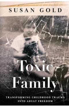 Toxic Family: Transforming Childhood Trauma into Adult Freedom - Susan Gold