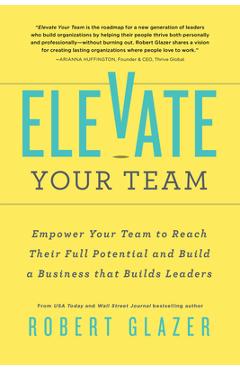 Elevate Your Team: Empower Your Team to Reach Their Full Potential and Build a Business That Builds Leaders - Robert Glazer