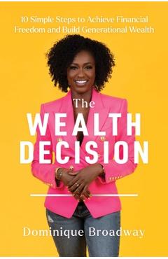 The Wealth Decision: 10 Simple Steps to Achieve Financial Freedom and Build Generational Wealth - Dominique Broadway