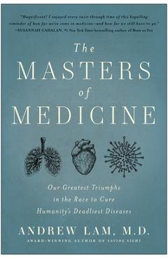 The Masters of Medicine: Our Greatest Triumphs in the Race to Cure Humanity\'s Deadliest Diseases - Andrew Lam