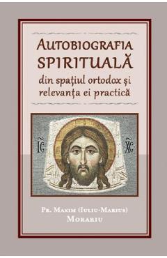 Autobiografia spirituala din spatiul ortodox si relevanta ei practica - pr. maxim (iuliu-marius) morariu
