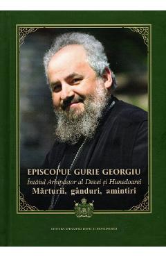 Episcopul Gurie Georgiu. Marturii, ganduri, amintiri - Florin Dobrei - EPISCOPIA DEVEI SI HUNEDOAREI
