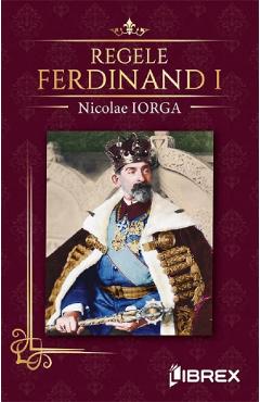 Regele Ferdinand I - Nicolae Iorga - LIBREX