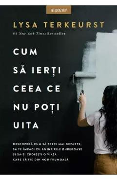 Cum sa ierti ceea ce nu poti uita - Lysa Terkeurst