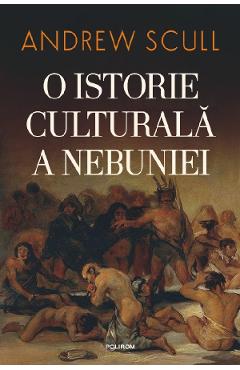 O istorie culturala a nebuniei – Andrew Scull Andrew poza bestsellers.ro