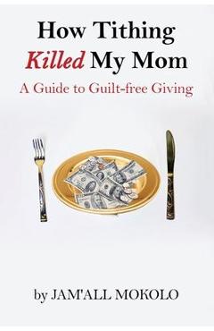 How Tithing Killed My Mom: A Guide to Guilt-FREE Giving - Jam\'all Mokolo