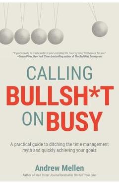 Calling Bullsh*t On Busy: A Practical Guide to Ditching the Time Management Myth and Quickly Achieving Your Goals - Andrew Mellen
