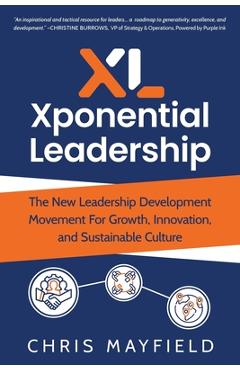 Xponential Leadership: The New Leadership Development Movement For Growth, Innovation, and Sustainable Culture - Chris Mayfield