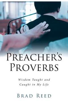 Preacher\'s Proverbs: Wisdom Taught and Caught in My Life - Brad Reed