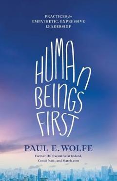 Human beings first: practices for empathetic, expressive leadership - paul e. wolfe