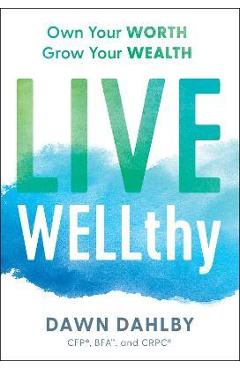 Live Wellthy: Own Your Worth, Grow Your Wealth - Dawn Dahlby