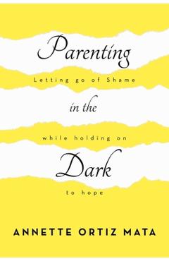 Parenting in the Dark: Letting Go of Shame While Holding on to Hope - Annette Ortiz Mata