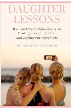 Daughter Lessons: Wise and Witty Reflections on Leading, Learning From, and Loving our Daughters - Bernadette Catalana