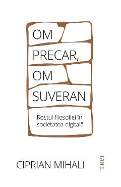 Om precar, om suveran. rostul filosofiei in societatea digitala - ciprian mihali