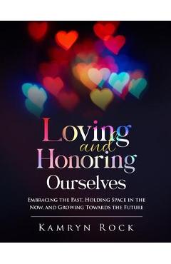 Loving and Honoring Ourselves: Embracing The Past, Holding Space In The Now, And Growing Towards The Future - Kamryn Rock