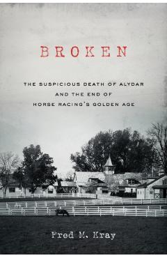 Broken: The Suspicious Death of Alydar and the End of Horse Racing's Golden Age - Fred M. Kray