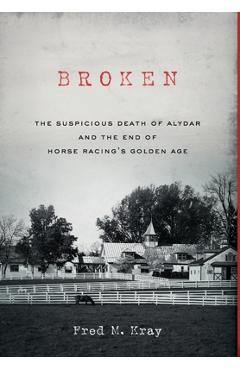 Broken: The Suspicious Death of Alydar and the End of Horse Racing\'s Golden Age - Fred M. Kray