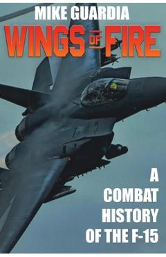 Wings of Fire: A Combat History of F-15 - Mike Guardia