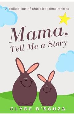 Mama, Tell Me a Story: A Collection of Short Bedtime Stories - Clyde D\'souza