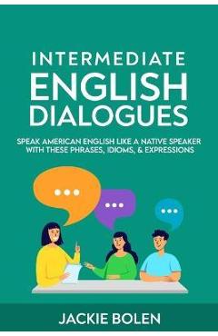 Intermediate English Dialogues: Speak American English Like a Native Speaker with these Phrases, Idioms, & Expressions - Jackie Bolen