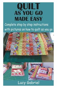 Quilt as You Go Made Easy: Complete step by step instructions with pictures on how to quilt as you go - Lucy Gabriel