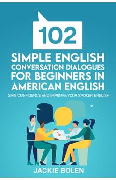 102 simple english conversation dialogues for beginners in american english: gain confidence and improve your spoken english - jackie bolen