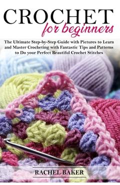 Crochet for beginners: the ultimate step-by-step guide with pictures to learn and master crocheting with fantastic tips and patterns to do yo - rachel baker
