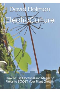 ElectroCulture: How To use Electrical and Magnetic Fields to BOOST Your Plant Growth - David Holman